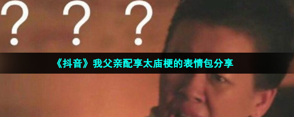 抖音我父親配享太廟表情包有哪些-我父親配享太廟梗的表情包分享