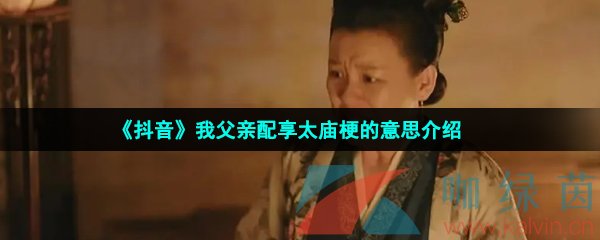 抖音我父親配享太廟是什么梗-劉琳我父親配享太廟是什么意思-我父親配享太廟梗的意思介紹