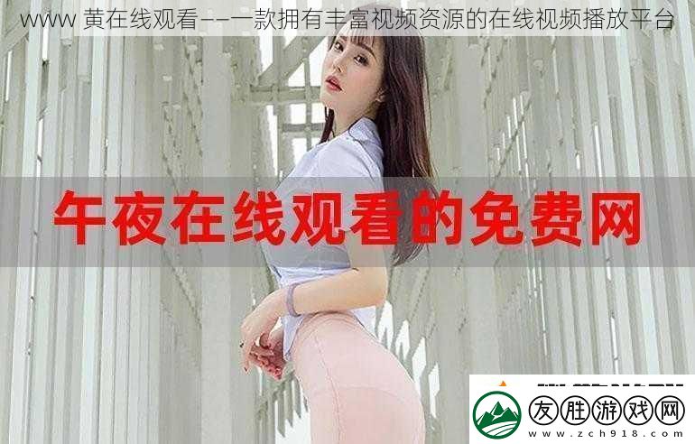 www-黃在線觀看——一款擁有豐富視頻資源的在線視頻播放平臺