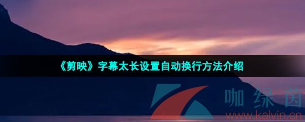 剪映字幕太長怎么自動(dòng)換行-字幕太長設(shè)置自動(dòng)換行方法介紹