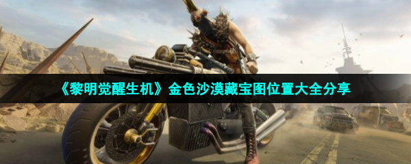 黎明覺醒生機金色沙漠全部藏寶圖位置在哪-金色沙漠藏寶圖位置大全分享