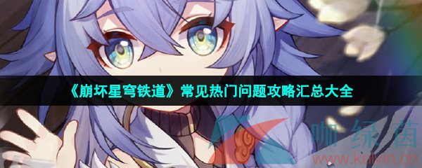 崩壞星穹鐵道公測常見問題大全-崩壞星穹鐵道熱門問題攻略匯總