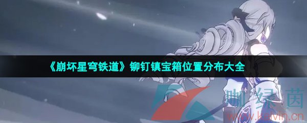 崩壞星穹鐵道鉚釘鎮寶箱位置在哪-鉚釘鎮寶箱位置分布大全